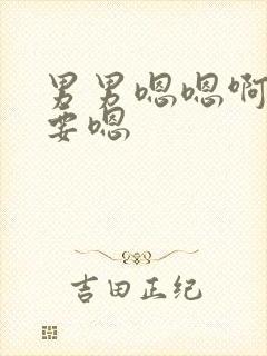 男男嗯嗯啊啊不要嗯