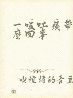 一咳吐痰带血怎么回事