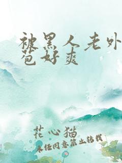 被黑人老外添嫩苞好爽