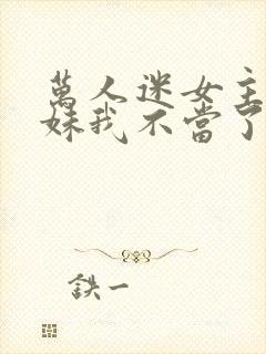 万人迷女主的妹妹我不当了 小说免费阅读