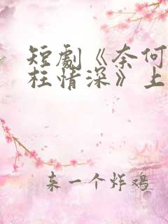 短剧《奈何流年枉情深》上线