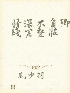 情深不负卿心在线完整版