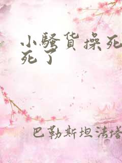 小骚货操死你爽死了