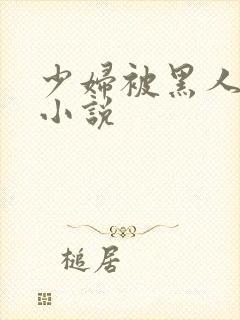 少妇被黑人强上小说