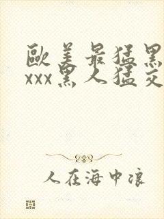 欧美最猛黑人xxxx黑人猛交