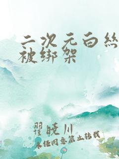 二次元白丝美女被绑架