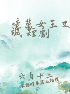 亿万女王又美又飒 短剧