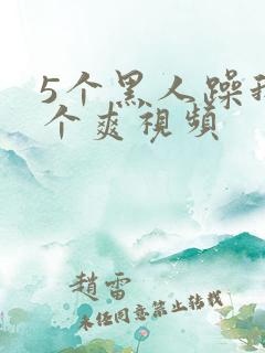 5个黑人躁我一个爽视频