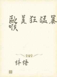 欧美狂猛暴力深喉