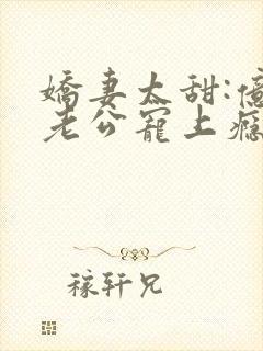 娇妻太甜:亿万老公宠上瘾