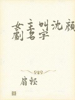 女主叫沈颜的短剧名字