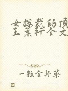 女总裁的顶级兵王叶轩全文免费阅读