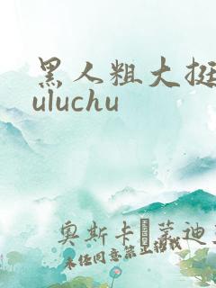 黑人粗大挺进luluchu