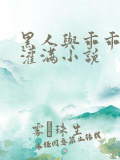 黑人与乖乖女h灌满小说