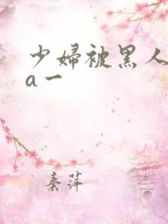 少妇被黑人狂躁a一