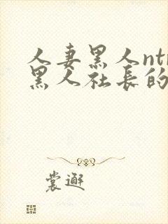 人妻黑人ntr黑人社长的超激