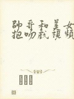 帅哥和美女的拥抱吻戏视频