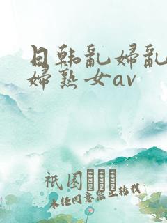 日韩乱妇乱女熟妇熟女av