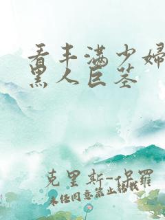 看丰满少妇大战黑人巨茎