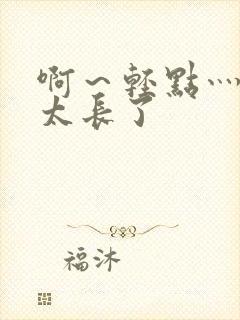 啊～轻点灬太粗太长了