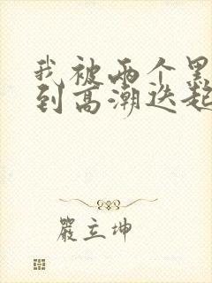 我被两个黑人操到高潮迭起