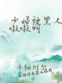 少妇被黑人干的嗷嗷叫