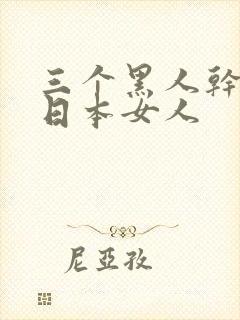 三个黑人干一个日本女人