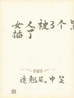 女人被3个黑人插了