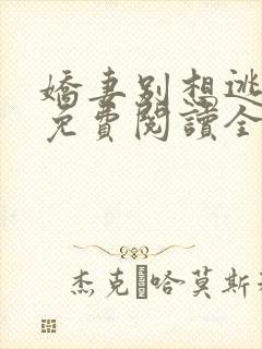 娇妻别想逃全文免费阅读全文