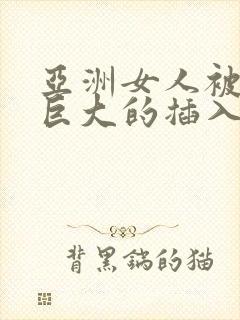 亚洲女人被黑人巨大的插入