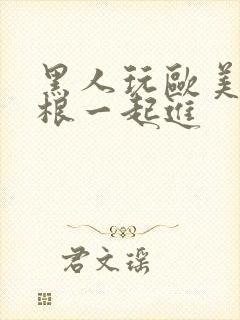 黑人玩欧美人三根一起进