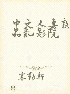 中文人妻熟妇精品乱影院