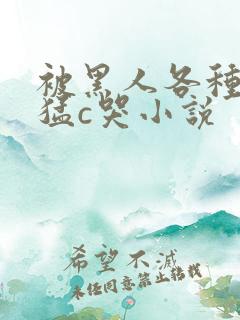 被黑人各种姿势猛c哭小说