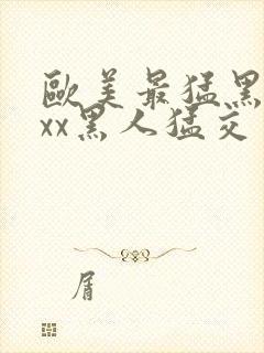 欧美最猛黑人xxx黑人猛交