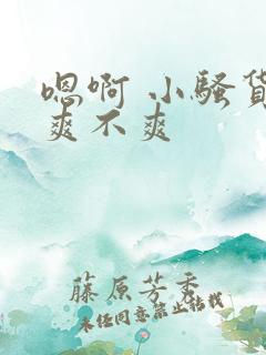 嗯啊 小骚货 爽不爽