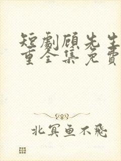 短剧顾先生请自重全集免费观看高清