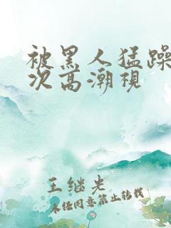 被黑人猛躁10次高潮视