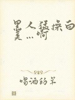 黑人猛操白人欧美…啊