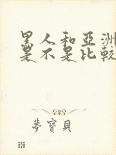 黑人和亚洲女人是不是比较合