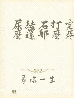 尿结石打完了怎么还那么疼怎么回事