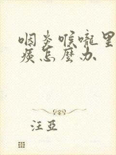 咽炎喉咙里总有痰怎么办