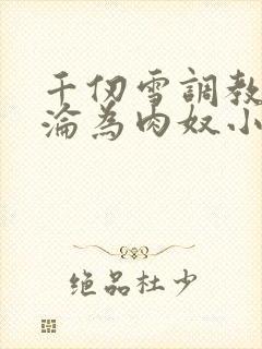 千仞雪调教喷水沦为肉奴小说