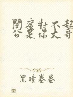 闺蜜对不起我老公是你大哥