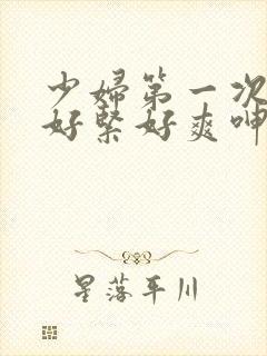 少妇第一次交换好紧好爽呻吟