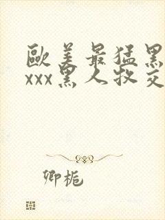 欧美最猛黑人xxxx黑人牧交