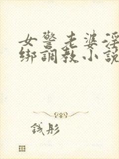 女警老婆淫缚捆绑调教小说