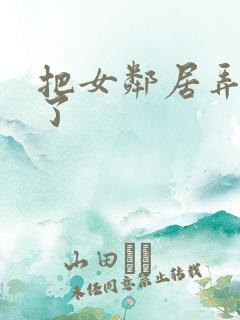 把女邻居弄高潮了