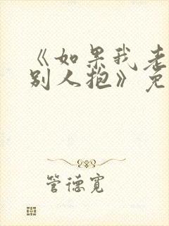 《如果我老婆被别人抱》免费阅读