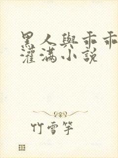 黑人与乖乖女h灌满小说