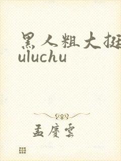 黑人粗大挺进luluchu